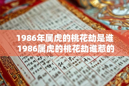 1986年属虎的桃花劫是谁 1986属虎的桃花劫谁惹的祸 1986年属虎的桃花劫是谁 1986属虎的桃花劫谁惹的祸