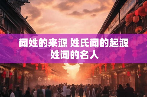 闻姓的来源 姓氏闻的起源 姓闻的名人 闻姓的来源 姓氏闻的起源 姓闻的名人