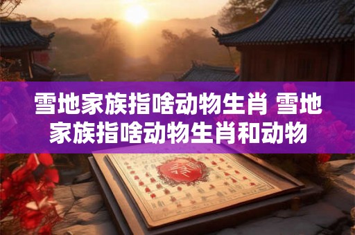 雪地家族指啥动物生肖 雪地家族指啥动物生肖和动物 雪地家族指啥动物生肖 雪地家族指啥动物生肖和动物