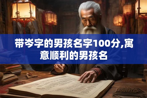 带岑字的男孩名字100分,寓意顺利的男孩名 带岑字的男孩名字100分,寓意顺利的男孩名