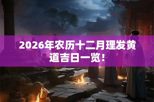 2026年农历十二月理发黄道吉日一览! 2026年农历十二月理发黄道吉日一览!