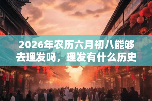 2026年农历六月初八能够去理发吗,理发有什么历史吗? 2026年农历六月初八能够去理发吗,理发有什么历史吗?