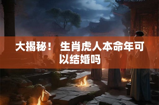 大揭秘！ 生肖虎人本命年可以结婚吗