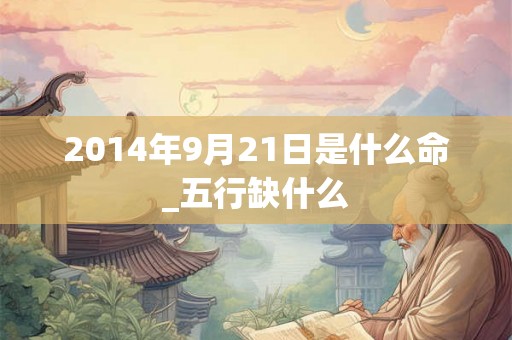 2014年9月21日是什么命_五行缺什么