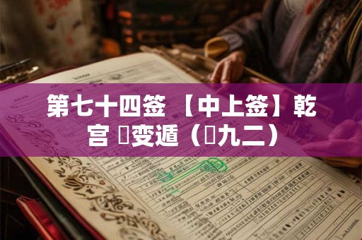 第七十四签 【中上签】乾宫 姤变遁（姤九二）