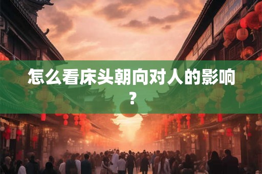 怎么看床头朝向对人的影响? 怎么看床头朝向对人的影响?