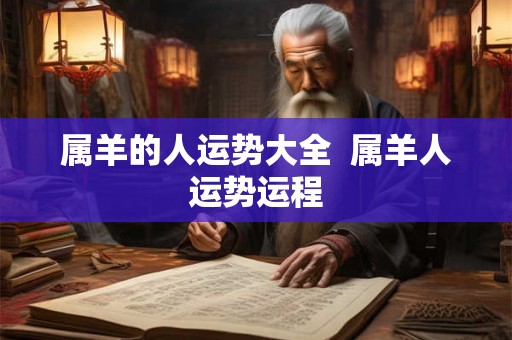 属羊的人运势大全  属羊人运势运程