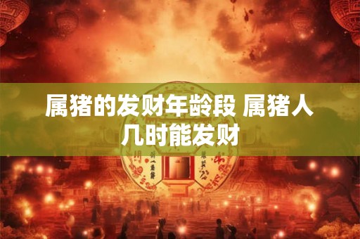 属猪的发财年龄段 属猪人几时能发财 属猪的发财年龄段 属猪人几时能发财