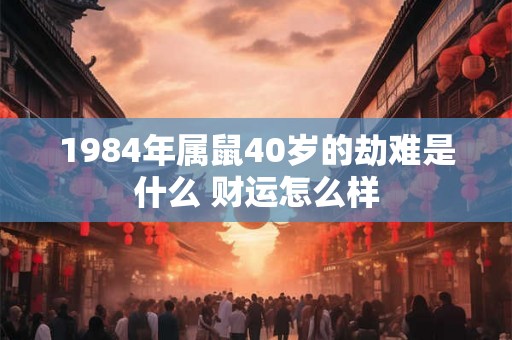 1984年属鼠40岁的劫难是什么 财运怎么样