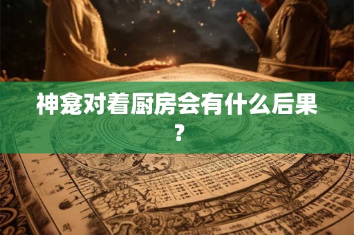 神龛对着厨房会有什么后果？
