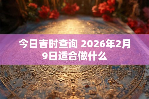 今日吉时查询 2026年2月9日适合做什么