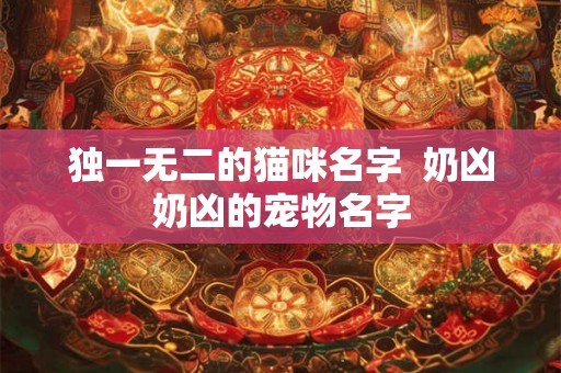 独一无二的猫咪名字 奶凶奶凶的宠物名字 独一无二的猫咪名字 奶凶奶凶的宠物名字