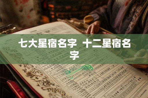 七大星宿名字 十二星宿名字 七大星宿名字 十二星宿名字