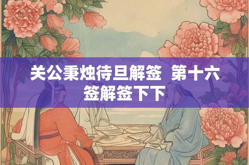 关公秉烛待旦解签  第十六签解签下下