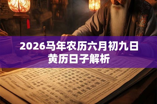 2026马年农历六月初九日黄历日子解析