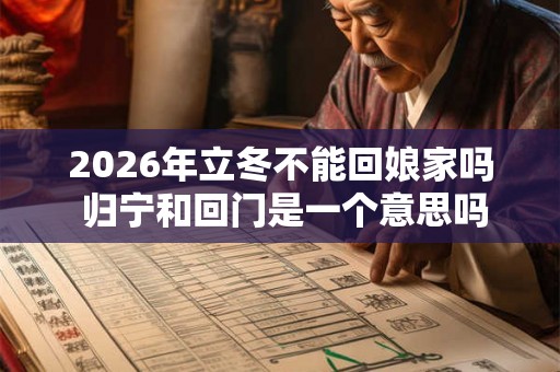 2026年立冬不能回娘家吗 归宁和回门是一个意思吗
