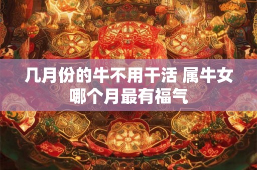几月份的牛不用干活 属牛女哪个月最有福气 几月份的牛不用干活 属牛女哪个月最有福气