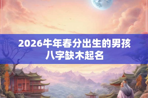 2026牛年春分出生的男孩八字缺木起名