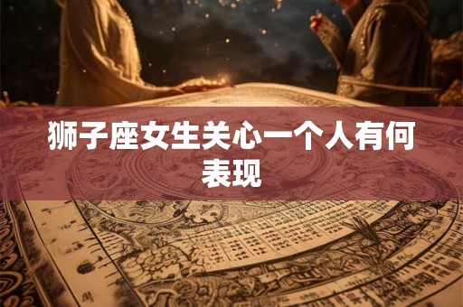 狮子座女生关心一个人有何表现