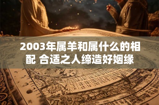 2003年属羊和属什么的相配 合适之人缔造好姻缘