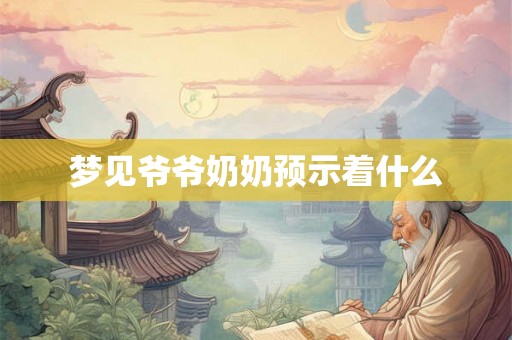 梦见爷爷奶奶预示着什么