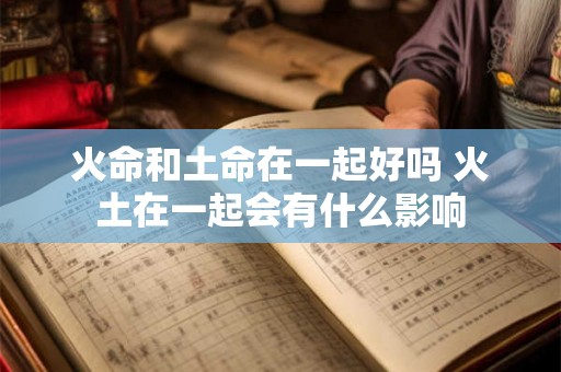 火命和土命在一起好吗 火土在一起会有什么影响