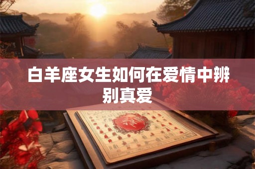 白羊座女生如何在爱情中辨别真爱