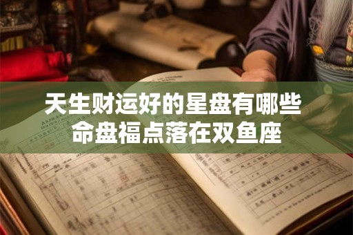 天生财运好的星盘有哪些 命盘福点落在双鱼座 天生财运好的星盘有哪些 命盘福点落在双鱼座