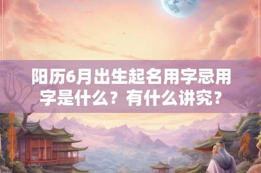 阳历6月出生起名用字忌用字是什么?有什么讲究? 阳历6月出生起名用字忌用字是什么?有什么讲究?