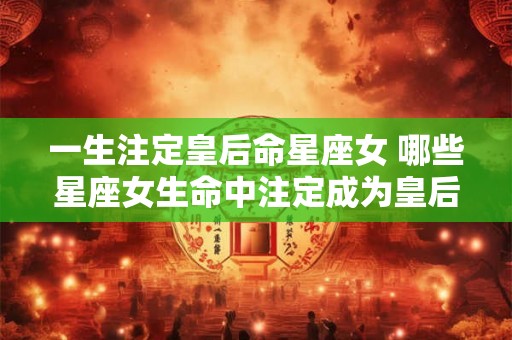 一生注定皇后命星座女 哪些星座女生命中注定成为皇后