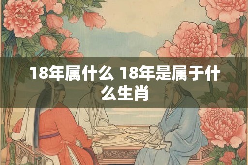18年属什么 18年是属于什么生肖