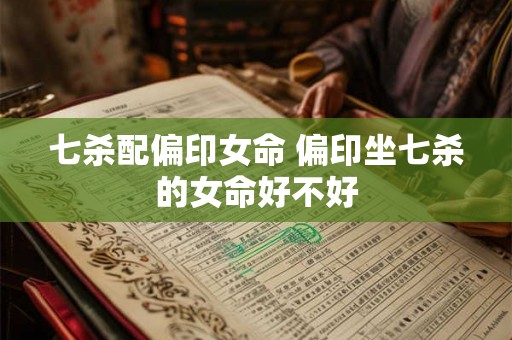 七杀配偏印女命 偏印坐七杀的女命好不好 七杀配偏印女命 偏印坐七杀的女命好不好