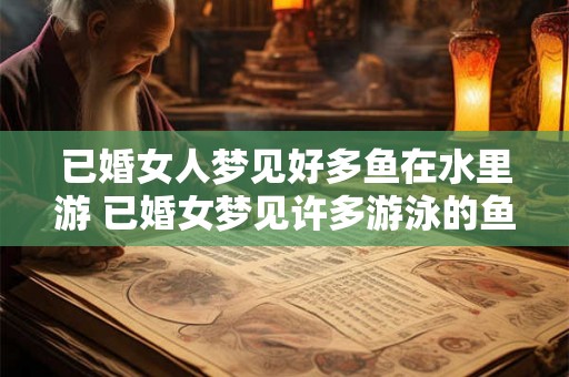 已婚女人梦见好多鱼在水里游 已婚女梦见许多游泳的鱼