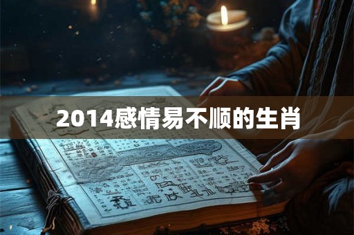 2014感情易不顺的生肖