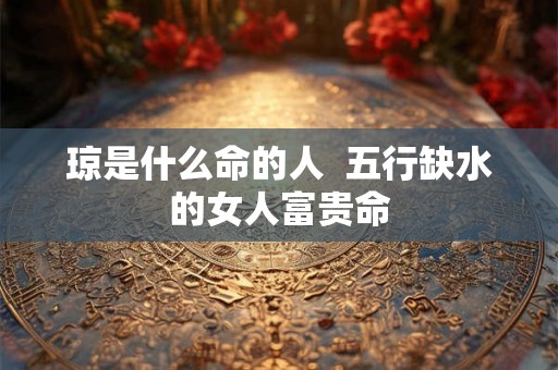 琼是什么命的人  五行缺水的女人富贵命