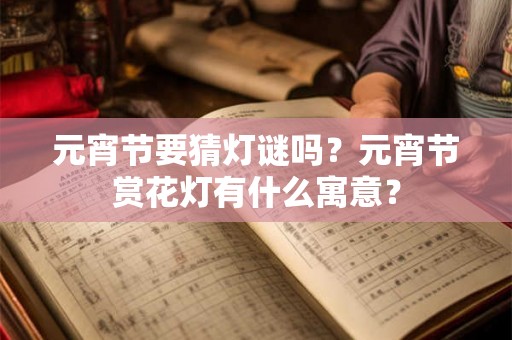 元宵节要猜灯谜吗？元宵节赏花灯有什么寓意？