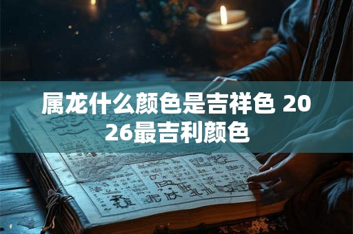 属龙什么颜色是吉祥色 2026最吉利颜色
