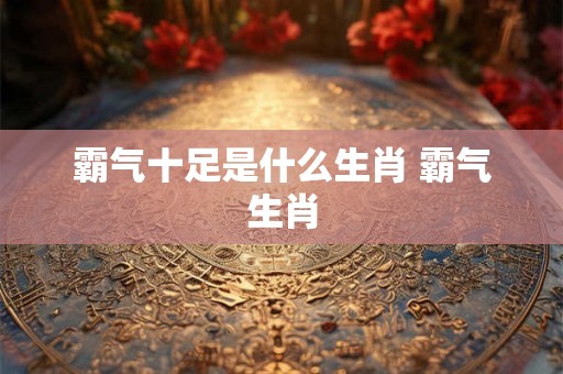 霸气十足是什么生肖 霸气生肖