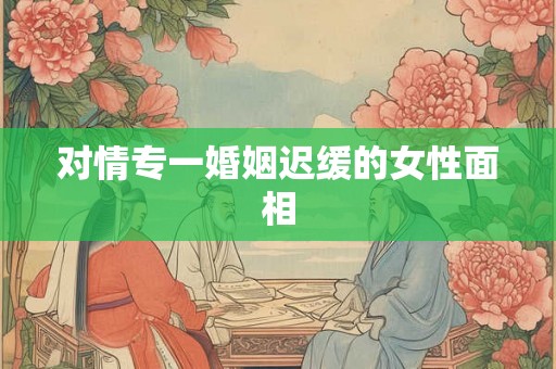 对情专一婚姻迟缓的女性面相
