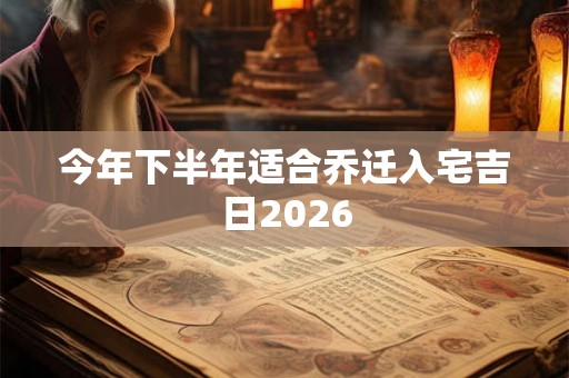 今年下半年适合乔迁入宅吉日2026