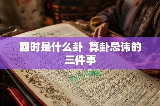 酉时是什么卦  算卦忌讳的三件事