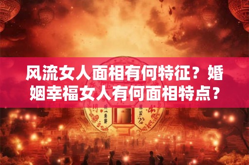 风流女人面相有何特征？婚姻幸福女人有何面相特点？