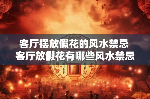 客厅摆放假花的风水禁忌 客厅放假花有哪些风水禁忌