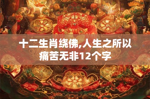 十二生肖绕佛,人生之所以痛苦无非12个字