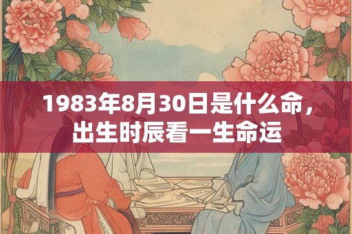 1983年8月30日是什么命，出生时辰看一生命运