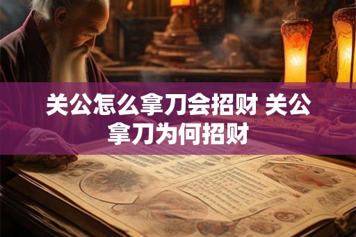 关公怎么拿刀会招财 关公拿刀为何招财 关公怎么拿刀会招财 关公拿刀为何招财