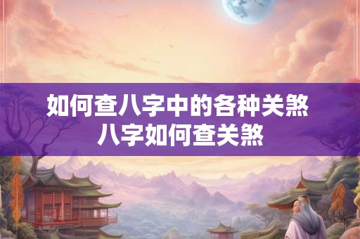 如何查八字中的各种关煞 八字如何查关煞 如何查八字中的各种关煞 八字如何查关煞