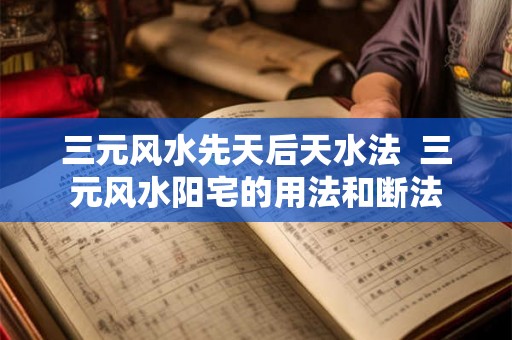 三元风水先天后天水法 三元风水阳宅的用法和断法 三元风水先天后天水法 三元风水阳宅的用法和断法