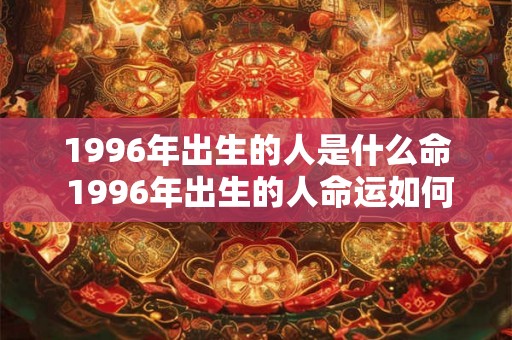 1996年出生的人是什么命 1996年出生的人命运如何 1996年出生的人是什么命 1996年出生的人命运如何
