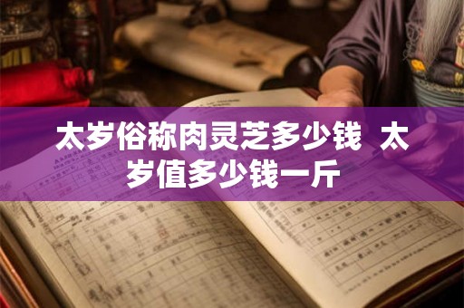 太岁俗称肉灵芝多少钱  太岁值多少钱一斤